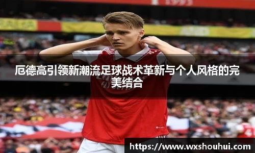 厄德高引领新潮流足球战术革新与个人风格的完美结合